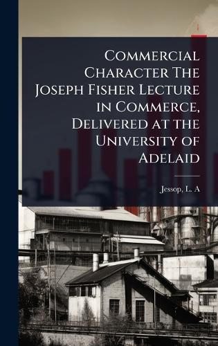 Cover image for Commercial Character The Joseph Fisher Lecture in Commerce, Delivered at the University of Adelaid