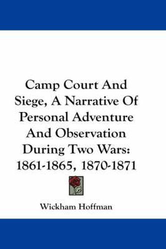 Cover image for Camp Court and Siege, a Narrative of Personal Adventure and Observation During Two Wars: 1861-1865, 1870-1871