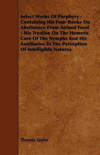 Cover image for Select Works Of Porphyry - Containing His Four Books On Abstinence From Animal Food - His Treatise On The Homeric Cave Of The Nymphs And His Auxiliaries To The Perception Of Intelligible Natures