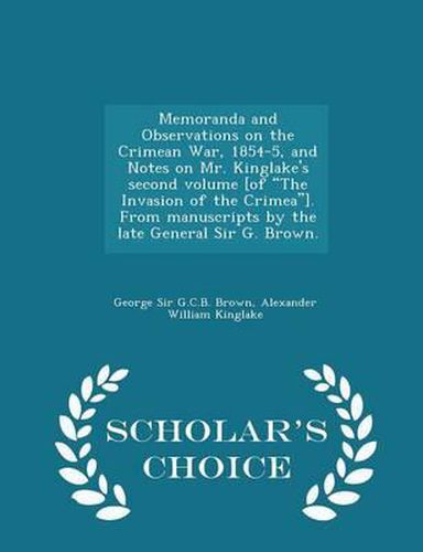 Cover image for Memoranda and Observations on the Crimean War, 1854-5, and Notes on Mr. Kinglake's Second Volume [Of the Invasion of the Crimea]. from Manuscripts by the Late General Sir G. Brown. - Scholar's Choice Edition