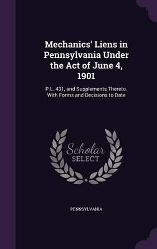 Cover image for Mechanics' Liens in Pennsylvania Under the Act of June 4, 1901: P.L. 431, and Supplements Thereto. with Forms and Decisions to Date