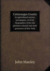 Cover image for Cattaraugus County Its Agricultural Society, Newspapers, Civil List Biographies of the Old Pioneers Colonial and State Governors of New York