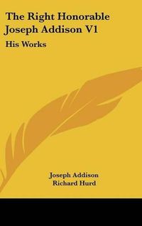 Cover image for The Right Honorable Joseph Addison V1: His Works