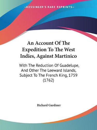 Cover image for An Account Of The Expedition To The West Indies, Against Martinico: With The Reduction Of Guadelupe, And Other The Leeward Islands, Subject To The French King, 1759 (1762)