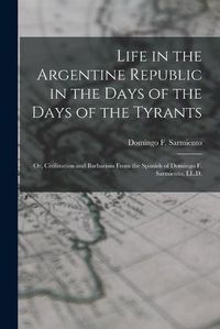 Cover image for Life in the Argentine Republic in the Days of the Days of the Tyrants; Or, Civilization and Barbarism From the Spanish of Domingo F. Sarmiento, LL.D.