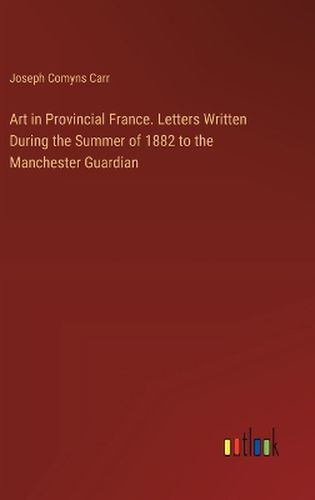 Cover image for Art in Provincial France. Letters Written During the Summer of 1882 to the Manchester Guardian