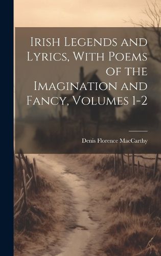 Cover image for Irish Legends and Lyrics, With Poems of the Imagination and Fancy, Volumes 1-2