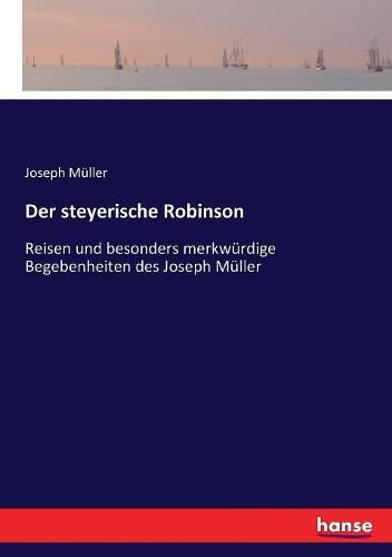 Der steyerische Robinson: Reisen und besonders merkwurdige Begebenheiten des Joseph Muller