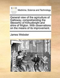 Cover image for General View of the Agriculture of Galloway, Comprehending the Stewartry of Kirkudbright and Shire of Wigton. with Observations on the Means of Its Improvement.