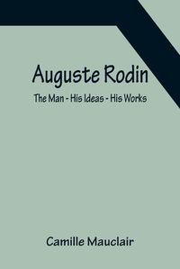 Cover image for Auguste Rodin: The Man - His Ideas - His Works