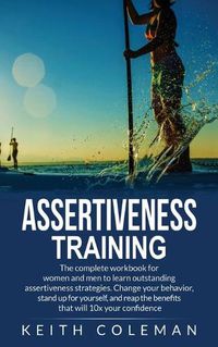 Cover image for Assertiveness Training: The complete workbook for women and men to learn outstanding assertiveness strategies. Change your behavior, stand up for yourself, and reap the benefits that will 10x your confidence