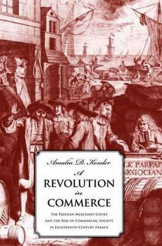 Cover image for A Revolution in Commerce: The Parisian Merchant Court and the Rise of Commercial Society in Eighteenth-Century France