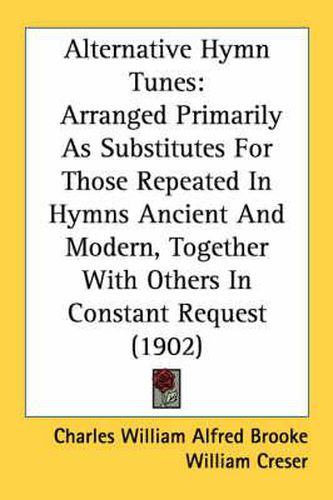 Cover image for Alternative Hymn Tunes: Arranged Primarily as Substitutes for Those Repeated in Hymns Ancient and Modern, Together with Others in Constant Request (1902)