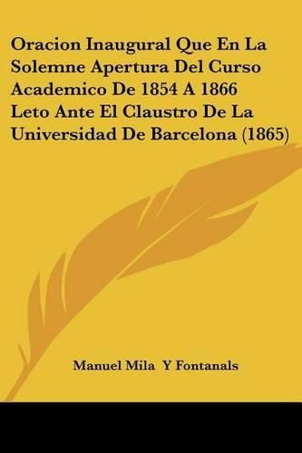 Cover image for Oracion Inaugural Que En La Solemne Apertura del Curso Academico de 1854 a 1866 Leto Ante El Claustro de La Universidad de Barcelona (1865)