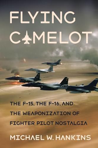 Cover image for Flying Camelot: The F-15, the F-16, and the Weaponization of Fighter Pilot Nostalgia