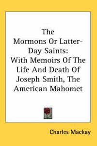Cover image for The Mormons Or Latter-Day Saints: With Memoirs Of The Life And Death Of Joseph Smith, The American Mahomet