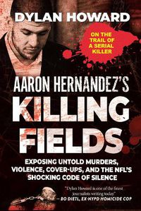 Cover image for Aaron Hernandez's Killing Fields: Exposing Untold Murders, Violence, Cover-Ups, and the NFL's Shocking Code of Silence