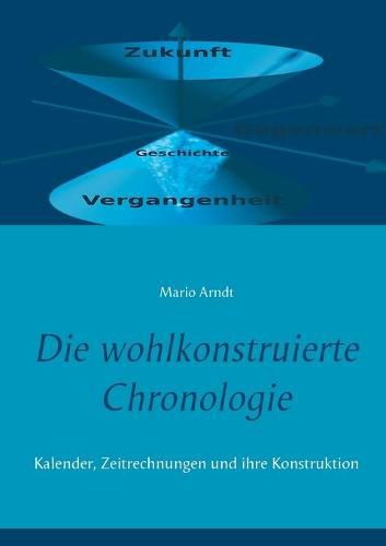 Die wohlkonstruierte Chronologie: Kalender, Zeitrechnungen und ihre Konstruktion