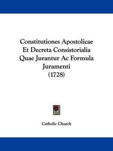 Constitutiones Apostolicae Et Decreta Consistorialia Quae Jurantur AC Formula Juramenti (1728)