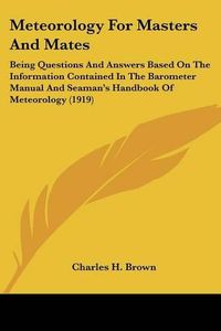 Cover image for Meteorology for Masters and Mates: Being Questions and Answers Based on the Information Contained in the Barometer Manual and Seaman's Handbook of Meteorology (1919)