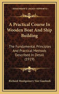 Cover image for A Practical Course in Wooden Boat and Ship Building: The Fundamental Principles and Practical Methods Described in Detail (1919)