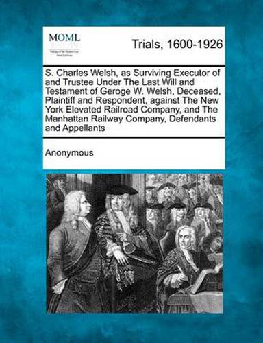 S. Charles Welsh, as Surviving Executor of and Trustee Under the Last Will and Testament of Geroge W. Welsh, Deceased, Plaintiff and Respondent, Against the New York Elevated Railroad Company, and the Manhattan Railway Company, Defendants and Appellants