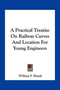 Cover image for A Practical Treatise on Railway Curves and Location for Young Engineers