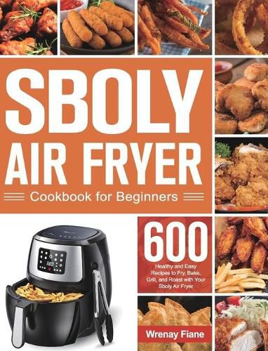 Cover image for Sboly Air Fryer Cookbook for Beginners: 600 Healthy and Easy Recipes to Fry, Bake, Grill, and Roast with Your Sboly Air Fryer