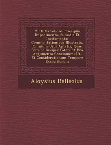 Cover image for Virtutis Solidae Praecipua Impedimenta, Subsidia Et Incitamenta: Commentationibus Illustrata, Omnium Usui Aptatis, Quae Servire Insuper Poterunt Pro Argumento Concionum: Uti Et Considerationum Tempore Exercitiorum