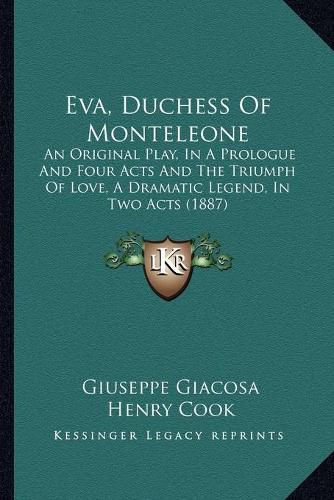 Eva, Duchess of Monteleone: An Original Play, in a Prologue and Four Acts and the Triumph of Love, a Dramatic Legend, in Two Acts (1887)