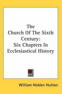 Cover image for The Church of the Sixth Century: Six Chapters in Ecclesiastical History