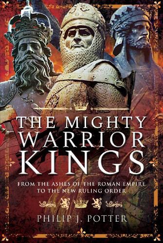 The Mighty Warrior Kings: From the Ashes of the Roman Empire to the New Ruling Order