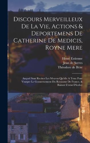 Cover image for Discours Merveilleux De La Vie, Actions & Deportemens De Catherine De Medicis, Royne Mere; Auquel Sont Recitez Les Moyens Qu'elle A Tenu Pour Vsurper Le Gouuernement Du Royaume De France, & Ruiner L'estat D'iceluy