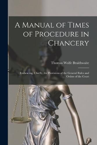 A Manual of Times of Procedure in Chancery: Embracing, Chiefly, the Provisions of the General Rules and Orders of the Court