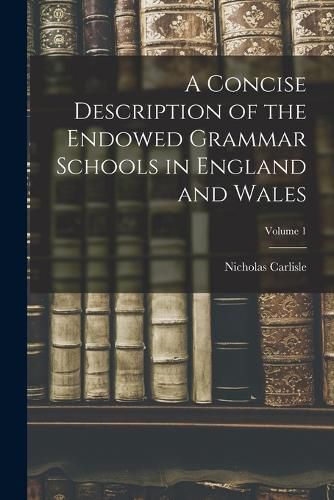 Cover image for A Concise Description of the Endowed Grammar Schools in England and Wales; Volume 1