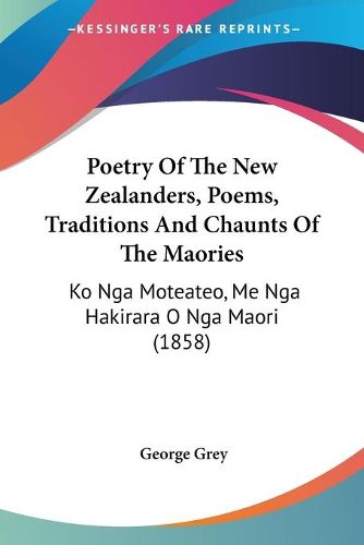 Cover image for Poetry of the New Zealanders, Poems, Traditions and Chaunts of the Maories: Ko Nga Moteateo, Me Nga Hakirara O Nga Maori (1858)