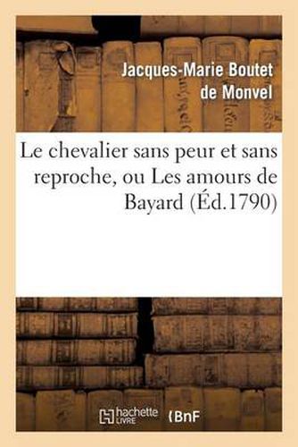 Le Chevalier Sans Peur Et Sans Reproche, Ou Les Amours de Bayard, Comedie Heroique: En Quatre Actes Et En Prose Representee A Paris, Par Les Comediens Francais Devant Leurs Majestes