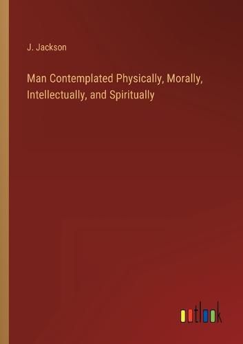 Cover image for Man Contemplated Physically, Morally, Intellectually, and Spiritually