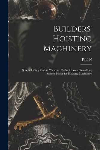 Cover image for Builders' Hoisting Machinery; Simple Lifting Tackle; Winches; Crabs; Cranes; Travellers; Motive Power for Hoisting Machinery