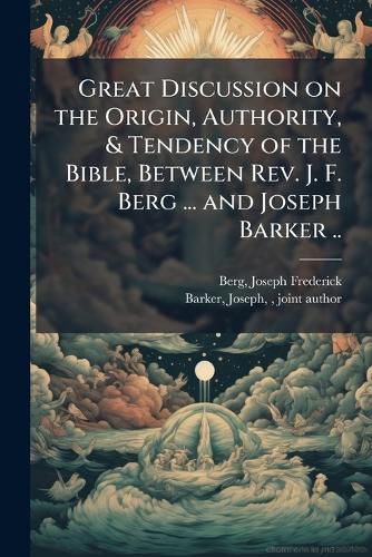 Cover image for Great Discussion on the Origin, Authority, & Tendency of the Bible, Between Rev. J. F. Berg ... and Joseph Barker ..