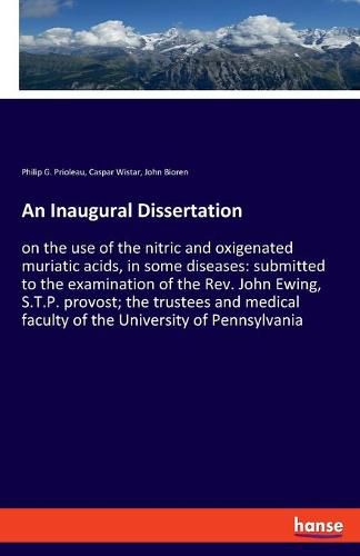 An Inaugural Dissertation: on the use of the nitric and oxigenated muriatic acids, in some diseases: submitted to the examination of the Rev. John Ewing, S.T.P. provost; the trustees and medical faculty of the University of Pennsylvania