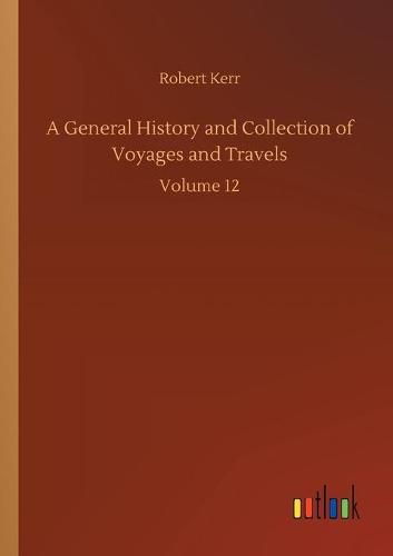 Cover image for A General History and Collection of Voyages and Travels: Volume 12