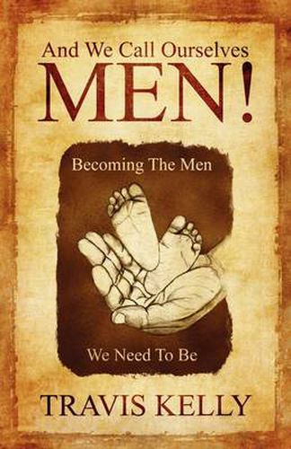 And We Call Ourselves Men!: Becoming The Men We Need To Be