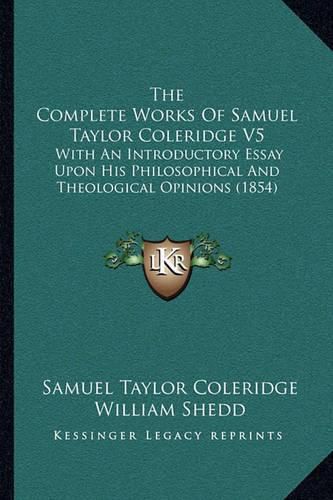 The Complete Works of Samuel Taylor Coleridge V5: With an Introductory Essay Upon His Philosophical and Theological Opinions (1854)