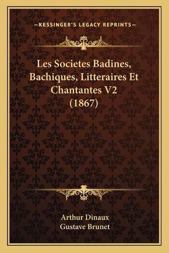 Les Societes Badines, Bachiques, Litteraires Et Chantantes V2 (1867)