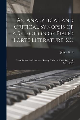 Cover image for An Analytical and Critical Synopsis of a Selection of Piano Forte Literature, &c [microform]: Given Before the Montreal Literary Club, on Thursday, 25th May, 1865