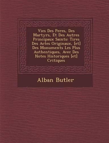 Cover image for Vies Des Peres, Des Martyrs, Et Des Autres Principaux Saints: Tir Es Des Actes Originaux, [Et] Des Monuments Les Plus Authentiques, Avec Des Notes Historiques [Et] Critiques