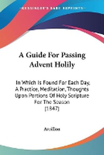 Cover image for A Guide For Passing Advent Holily: In Which Is Found For Each Day, A Practice, Meditation, Thoughts Upon Portions Of Holy Scripture For The Season (1847)