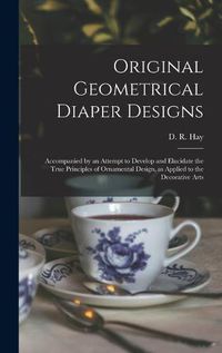 Cover image for Original Geometrical Diaper Designs: Accompanied by an Attempt to Develop and Elucidate the True Principles of Ornamental Design, as Applied to the Decorative Arts