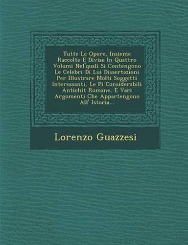 Cover image for Tutte Le Opere, Insieme Raccolte E Divise in Quattro Volumi Nel'quali Si Contengono Le Celebri Di Lui Dissertazioni Per Illustrare Molti Soggetti Interessanti, Le Pi Considerabili Antichit Romane, E Vari Argomenti Che Appartengono All' Istoria...